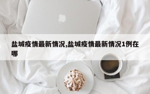 盐城疫情最新情况,盐城疫情最新情况1例在哪