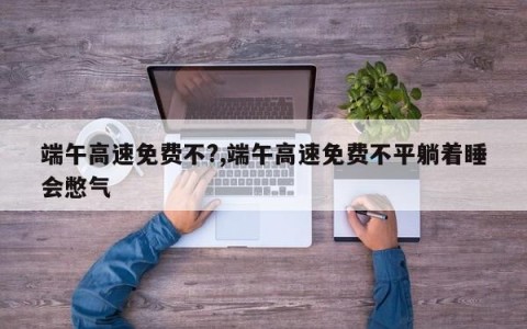 端午高速免费不?,端午高速免费不平躺着睡会憋气