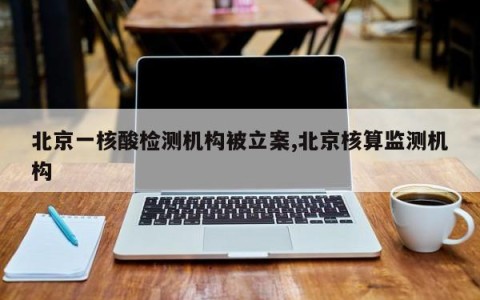 北京一核酸检测机构被立案,北京核算监测机构