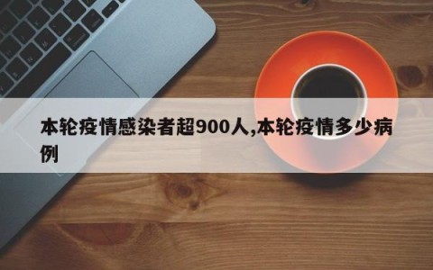 本轮疫情感染者超900人,本轮疫情多少病例