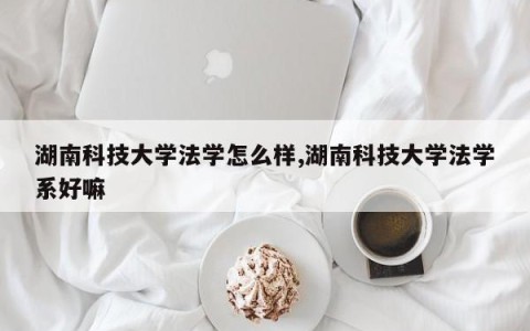 湖南科技大学法学怎么样,湖南科技大学法学系好嘛