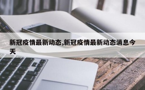 新冠疫情最新动态,新冠疫情最新动态消息今天
