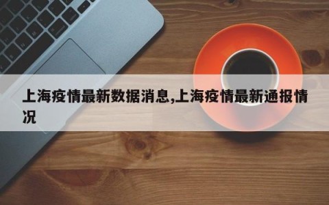 上海疫情最新数据消息,上海疫情最新通报情况