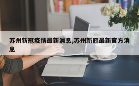 苏州新冠疫情最新消息,苏州新冠最新官方消息