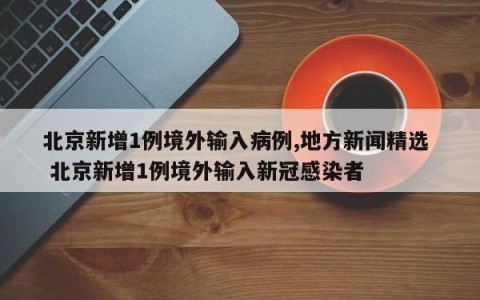 北京新增1例境外输入病例,地方新闻精选  北京新增1例境外输入新冠感染者