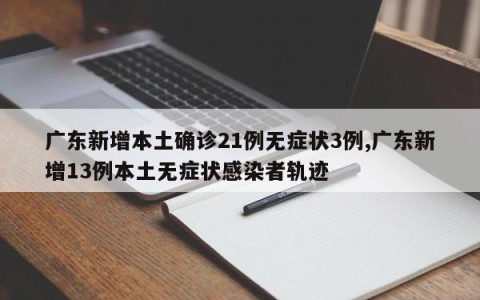 广东新增本土确诊21例无症状3例,广东新增13例本土无症状感染者轨迹