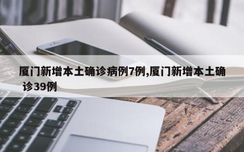厦门新增本土确诊病例7例,厦门新增本土确 诊39例