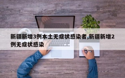 新疆新增3例本土无症状感染者,新疆新增2例无症状感染