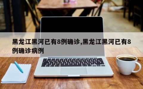 黑龙江黑河已有8例确诊,黑龙江黑河已有8例确诊病例