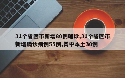 31个省区市新增80例确诊,31个省区市新增确诊病例55例,其中本土30例