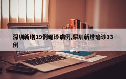 深圳新增19例确诊病例,深圳新增确诊13例