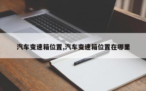 汽车变速箱位置,汽车变速箱位置在哪里