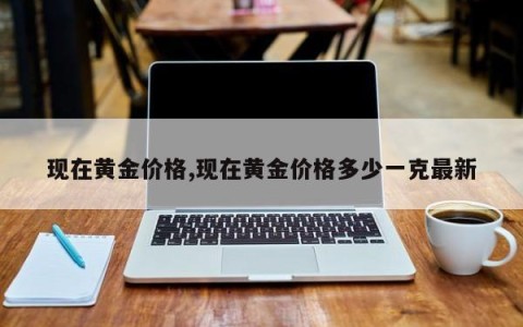 现在黄金价格,现在黄金价格多少一克最新