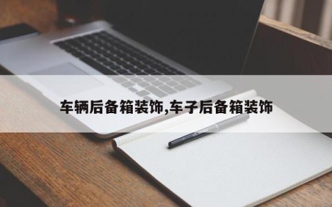 车辆后备箱装饰,车子后备箱装饰