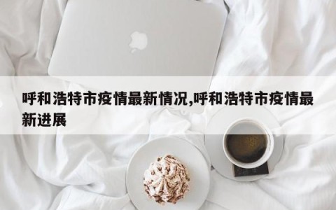 呼和浩特市疫情最新情况,呼和浩特市疫情最新进展