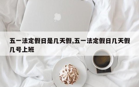 五一法定假日是几天假,五一法定假日几天假几号上班