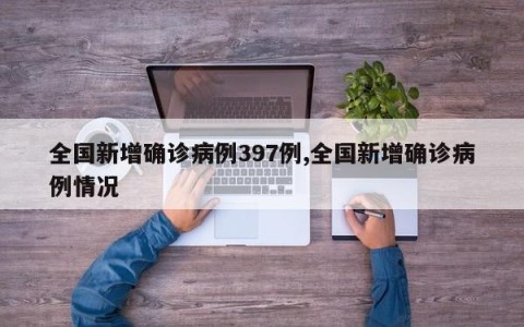 全国新增确诊病例397例,全国新增确诊病例情况