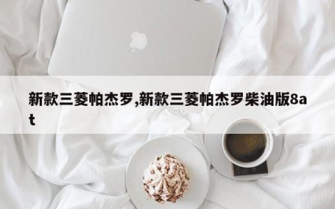 新款三菱帕杰罗,新款三菱帕杰罗柴油版8at