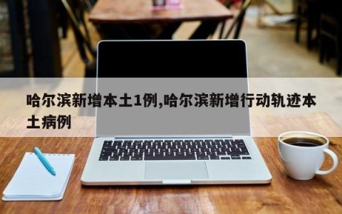 哈尔滨新增本土1例,哈尔滨新增行动轨迹本土病例