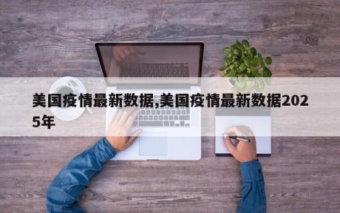美国疫情最新数据,美国疫情最新数据2025年
