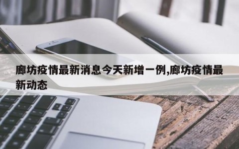 廊坊疫情最新消息今天新增一例,廊坊疫情最新动态