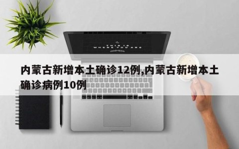 内蒙古新增本土确诊12例,内蒙古新增本土确诊病例10例