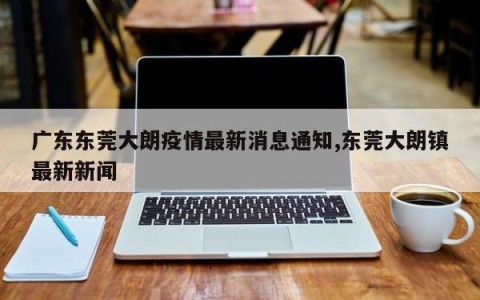 广东东莞大朗疫情最新消息通知,东莞大朗镇最新新闻