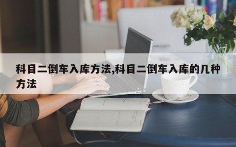 科目二倒车入库方法,科目二倒车入库的几种方法