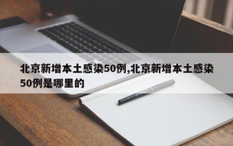 北京新增本土感染50例,北京新增本土感染50例是哪里的