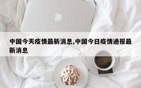 中国今天疫情最新消息,中国今日疫情通报最新消息