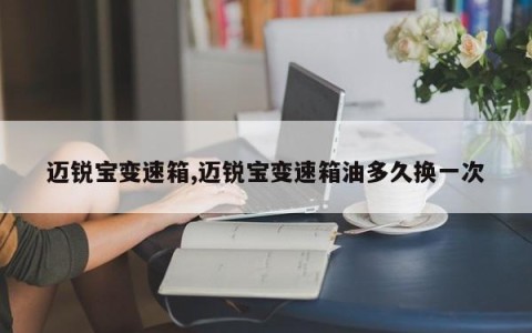 迈锐宝变速箱,迈锐宝变速箱油多久换一次