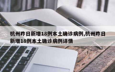 杭州昨日新增18例本土确诊病例,杭州昨日新增18例本土确诊病例详情