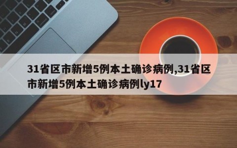 31省区市新增5例本土确诊病例,31省区市新增5例本土确诊病例ly17