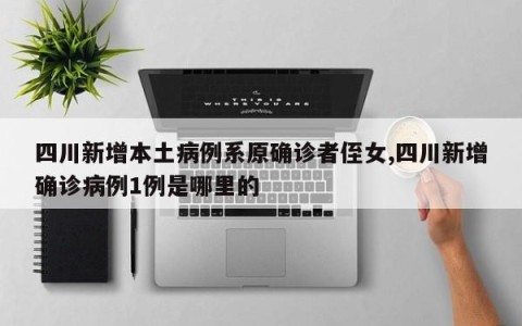四川新增本土病例系原确诊者侄女,四川新增确诊病例1例是哪里的
