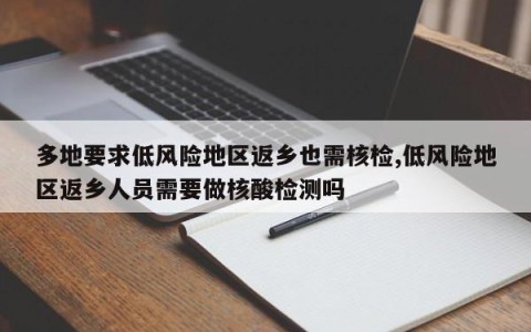 多地要求低风险地区返乡也需核检,低风险地区返乡人员需要做核酸检测吗