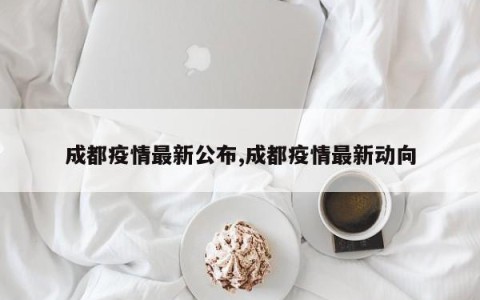成都疫情最新公布,成都疫情最新动向