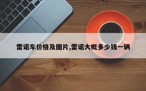 雷诺车价格及图片,雷诺大概多少钱一辆
