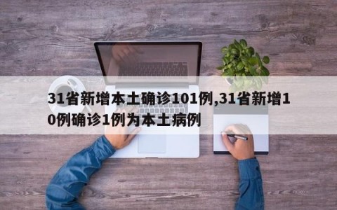 31省新增本土确诊101例,31省新增10例确诊1例为本土病例