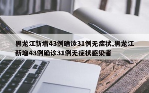 黑龙江新增43例确诊31例无症状,黑龙江新增43例确诊31例无症状感染者
