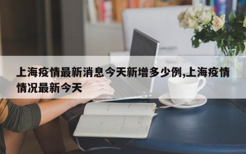 上海疫情最新消息今天新增多少例,上海疫情情况最新今天