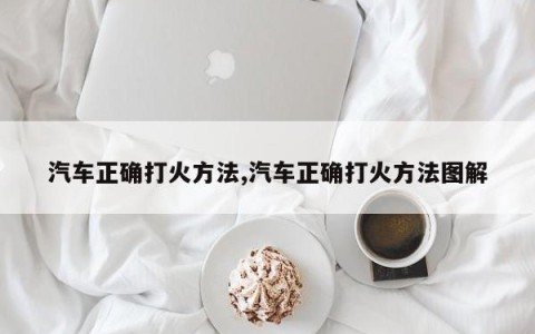 汽车正确打火方法,汽车正确打火方法图解