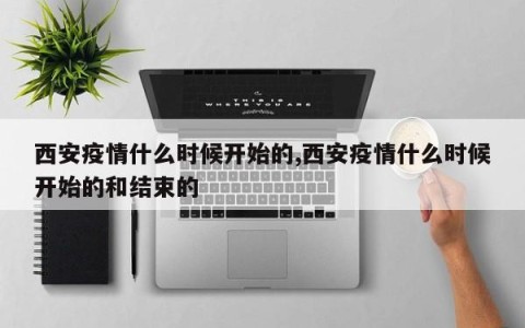 西安疫情什么时候开始的,西安疫情什么时候开始的和结束的