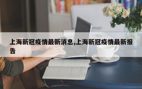 上海新冠疫情最新消息,上海新冠疫情最新报告