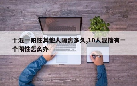 十混一阳性其他人隔离多久,10人混检有一个阳性怎么办