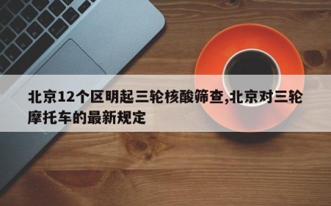 北京12个区明起三轮核酸筛查,北京对三轮摩托车的最新规定