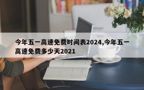 今年五一高速免费时间表2024,今年五一高速免费多少天2021