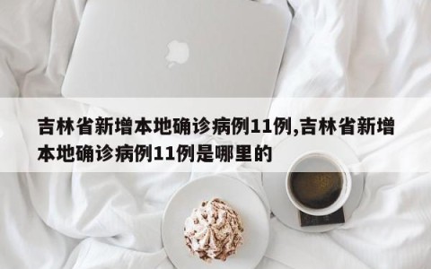 吉林省新增本地确诊病例11例,吉林省新增本地确诊病例11例是哪里的