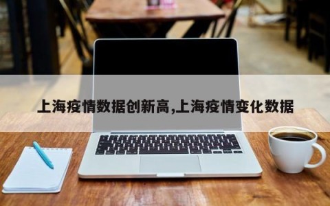 上海疫情数据创新高,上海疫情变化数据