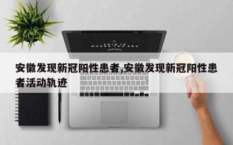 安徽发现新冠阳性患者,安徽发现新冠阳性患者活动轨迹