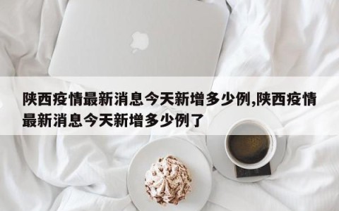 陕西疫情最新消息今天新增多少例,陕西疫情最新消息今天新增多少例了